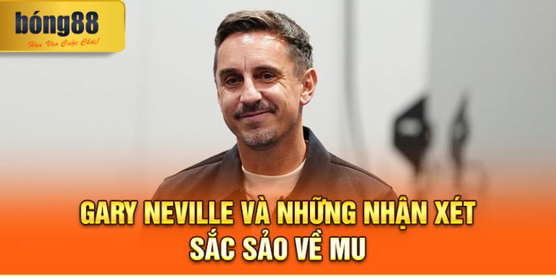 Gary Neville vad những nhận xét sắc sảo về MU