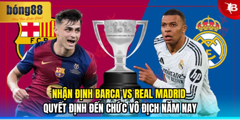 Nhận định Barca vs Real Madrid quyết định đến chức vô địch năm nay